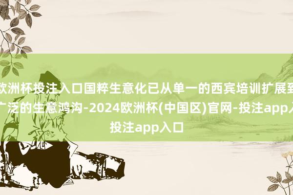 欧洲杯投注入口国粹生意化已从单一的西宾培训扩展到更广泛的生意鸿沟-2024欧洲杯(中国区)官网-投注app入口