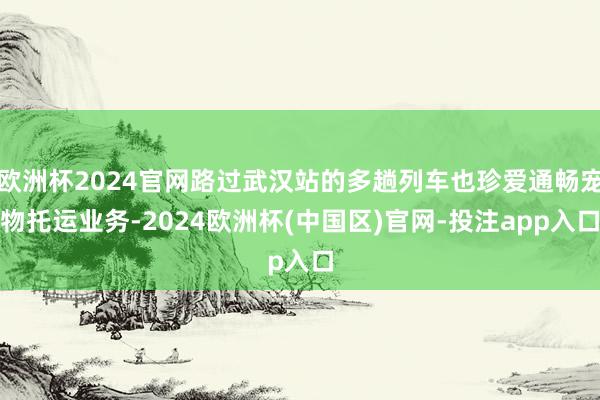 欧洲杯2024官网路过武汉站的多趟列车也珍爱通畅宠物托运业务-2024欧洲杯(中国区)官网-投注app入口
