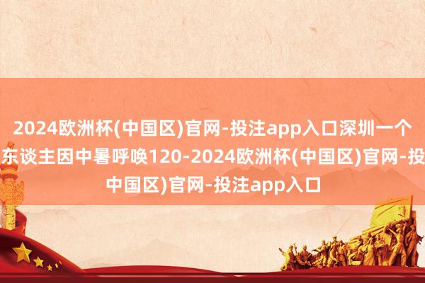 2024欧洲杯(中国区)官网-投注app入口深圳一个月内有122东谈主因中暑呼唤120-2024欧洲杯(中国区)官网-投注app入口