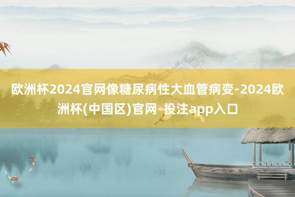 欧洲杯2024官网像糖尿病性大血管病变-2024欧洲杯(中国区)官网-投注app入口