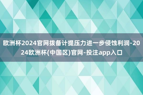 欧洲杯2024官网拨备计提压力进一步侵蚀利润-2024欧洲杯(中国区)官网-投注app入口