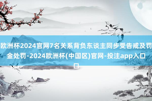 欧洲杯2024官网7名关系背负东谈主同步受告戒及罚金处罚-2024欧洲杯(中国区)官网-投注app入口