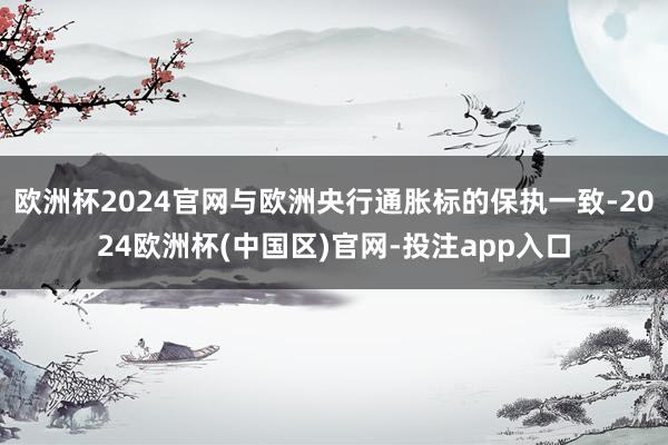 欧洲杯2024官网与欧洲央行通胀标的保执一致-2024欧洲杯(中国区)官网-投注app入口