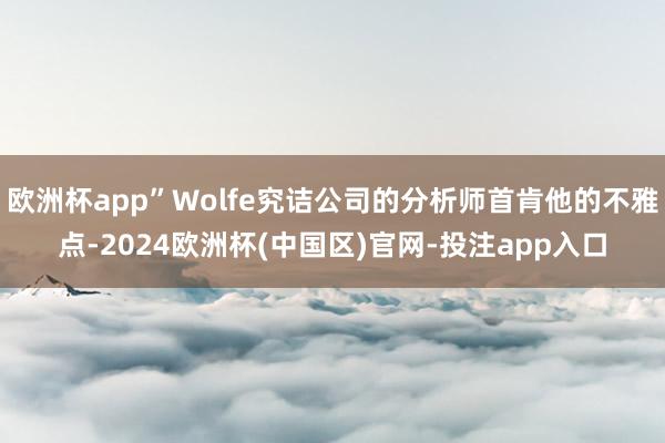 欧洲杯app”Wolfe究诘公司的分析师首肯他的不雅点-2024欧洲杯(中国区)官网-投注app入口