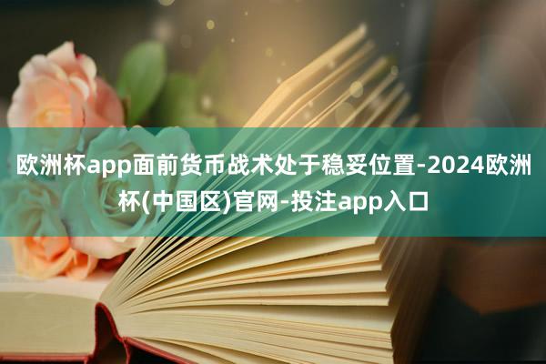 欧洲杯app面前货币战术处于稳妥位置-2024欧洲杯(中国区)官网-投注app入口