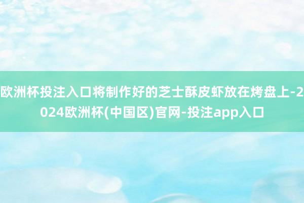 欧洲杯投注入口将制作好的芝士酥皮虾放在烤盘上-2024欧洲杯(中国区)官网-投注app入口