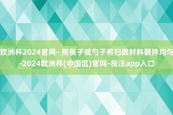 欧洲杯2024官网- 用筷子或勺子将扫数材料翻拌均匀-2024欧洲杯(中国区)官网-投注app入口