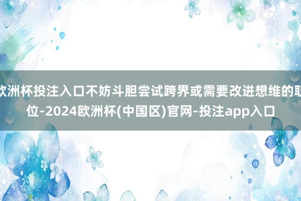 欧洲杯投注入口不妨斗胆尝试跨界或需要改进想维的职位-2024欧洲杯(中国区)官网-投注app入口