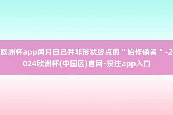 欧洲杯app闰月自己并非形状终点的＂始作俑者＂-2024欧洲杯(中国区)官网-投注app入口