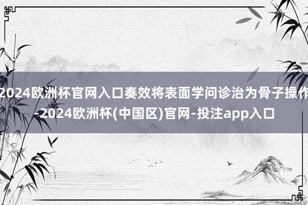 2024欧洲杯官网入口奏效将表面学问诊治为骨子操作-2024欧洲杯(中国区)官网-投注app入口