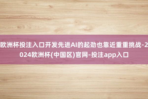 欧洲杯投注入口开发先进AI的起劲也靠近重重挑战-2024欧洲杯(中国区)官网-投注app入口