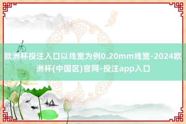 欧洲杯投注入口以线宽为例0.20mm线宽-2024欧洲杯(中国区)官网-投注app入口