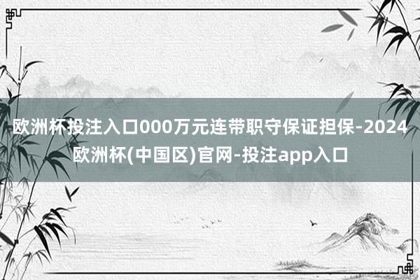 欧洲杯投注入口000万元连带职守保证担保-2024欧洲杯(中国区)官网-投注app入口
