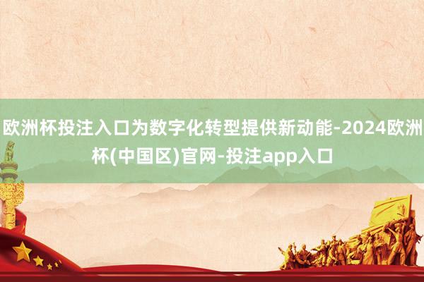 欧洲杯投注入口为数字化转型提供新动能-2024欧洲杯(中国区)官网-投注app入口