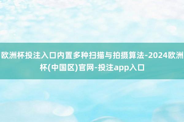 欧洲杯投注入口内置多种扫描与拍摄算法-2024欧洲杯(中国区)官网-投注app入口