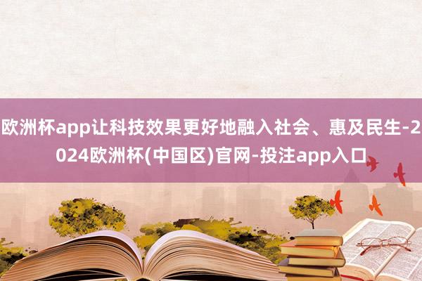 欧洲杯app让科技效果更好地融入社会、惠及民生-2024欧洲杯(中国区)官网-投注app入口
