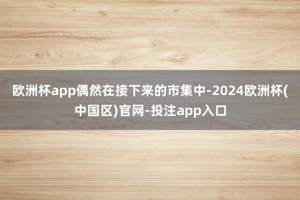 欧洲杯app偶然在接下来的市集中-2024欧洲杯(中国区)官网-投注app入口