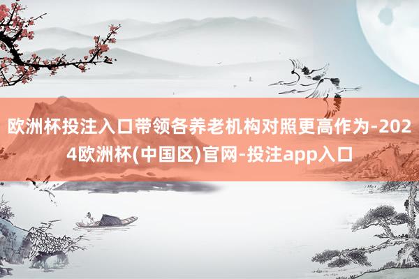 欧洲杯投注入口带领各养老机构对照更高作为-2024欧洲杯(中国区)官网-投注app入口