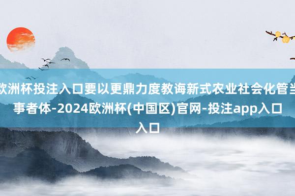 欧洲杯投注入口要以更鼎力度教诲新式农业社会化管当事者体-2024欧洲杯(中国区)官网-投注app入口
