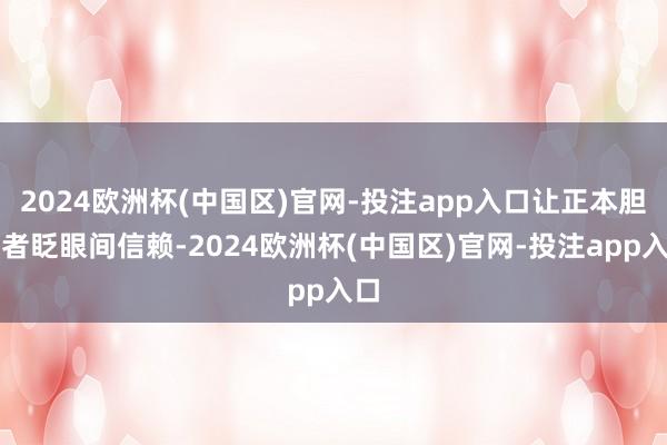 2024欧洲杯(中国区)官网-投注app入口让正本胆怯者眨眼间信赖-2024欧洲杯(中国区)官网-投注app入口