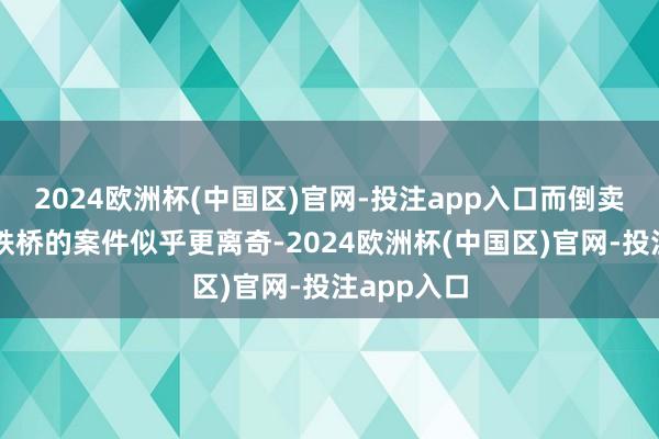 2024欧洲杯(中国区)官网-投注app入口而倒卖兰州黄河铁桥的案件似乎更离奇-2024欧洲杯(中国区)官网-投注app入口