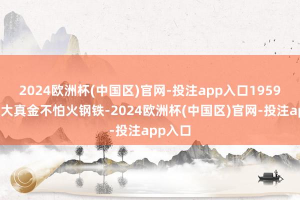 2024欧洲杯(中国区)官网-投注app入口1959年救济大真金不怕火钢铁-2024欧洲杯(中国区)官网-投注app入口