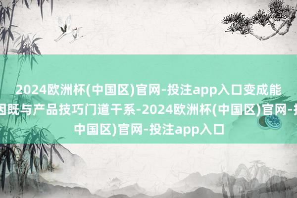 2024欧洲杯(中国区)官网-投注app入口变成能耗各别的原因既与产品技巧门道干系-2024欧洲杯(中国区)官网-投注app入口