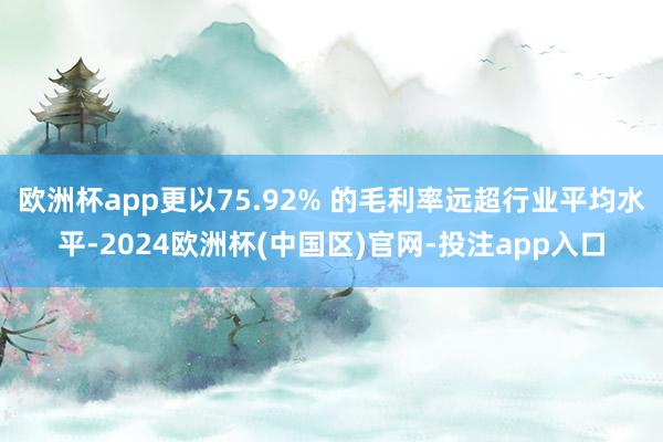 欧洲杯app更以75.92% 的毛利率远超行业平均水平-2024欧洲杯(中国区)官网-投注app入口