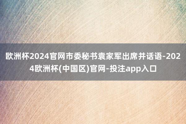 欧洲杯2024官网市委秘书袁家军出席并话语-2024欧洲杯(中国区)官网-投注app入口