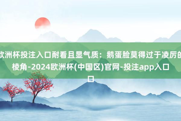 欧洲杯投注入口耐看且显气质：鹅蛋脸莫得过于凌厉的棱角-2024欧洲杯(中国区)官网-投注app入口