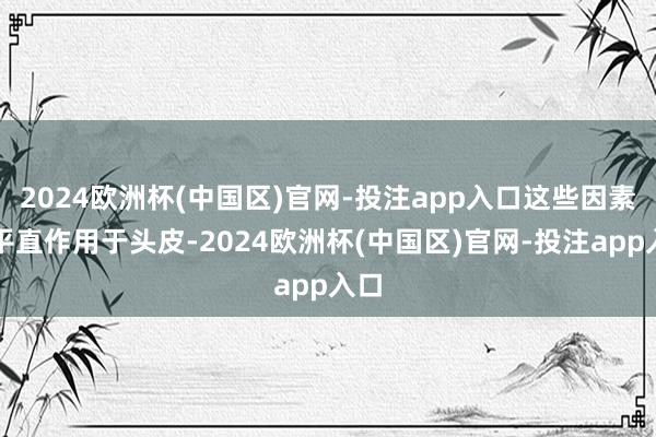 2024欧洲杯(中国区)官网-投注app入口这些因素能平直作用于头皮-2024欧洲杯(中国区)官网-投注app入口