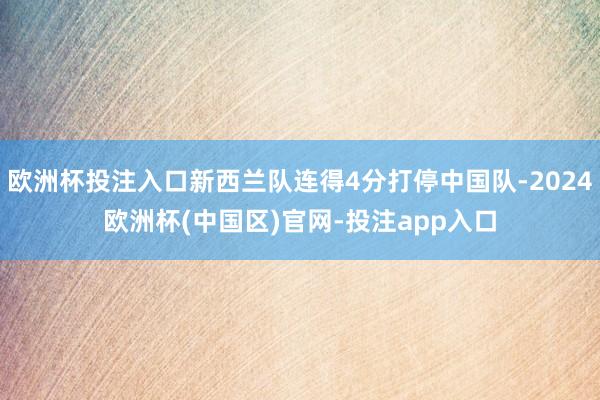 欧洲杯投注入口新西兰队连得4分打停中国队-2024欧洲杯(中国区)官网-投注app入口