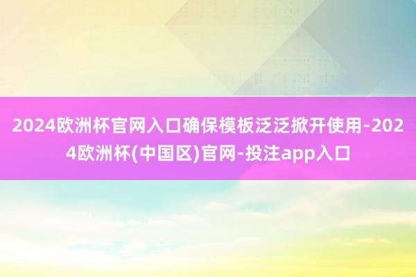 2024欧洲杯官网入口确保模板泛泛掀开使用-2024欧洲杯(中国区)官网-投注app入口