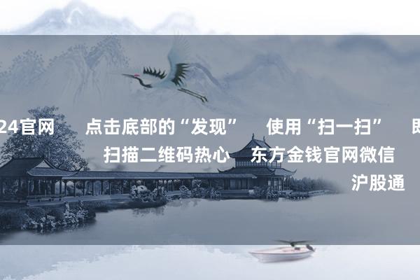 欧洲杯2024官网      点击底部的“发现”     使用“扫一扫”     即可将网页共享至一又友圈                            扫描二维码热心    东方金钱官网微信                                                                        沪股通             深股通         