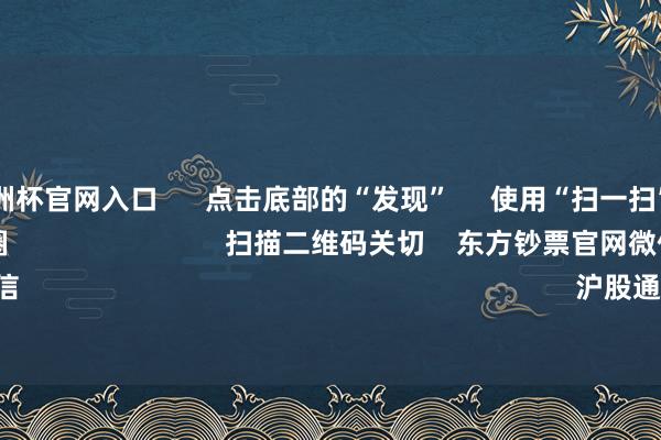 2024欧洲杯官网入口      点击底部的“发现”     使用“扫一扫”     即可将网页共享至一又友圈                            扫描二维码关切    东方钞票官网微信                                                                        沪股通             深股通