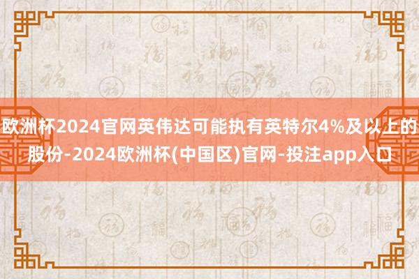 欧洲杯2024官网英伟达可能执有英特尔4%及以上的股份-2024欧洲杯(中国区)官网-投注app入口