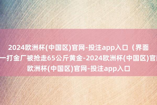 2024欧洲杯(中国区)官网-投注app入口(界面新闻)中国香港一打金厂被抢走65公斤黄金-2024欧洲杯(中国区)官网-投注app入口