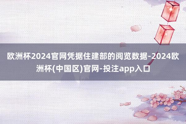 欧洲杯2024官网凭据住建部的阅览数据-2024欧洲杯(中国区)官网-投注app入口