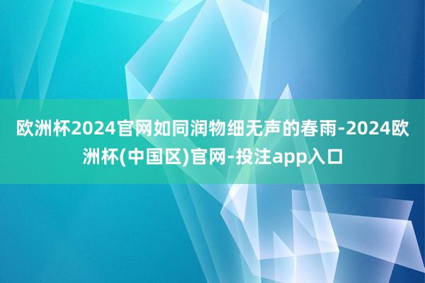 欧洲杯2024官网如同润物细无声的春雨-2024欧洲杯(中国区)官网-投注app入口