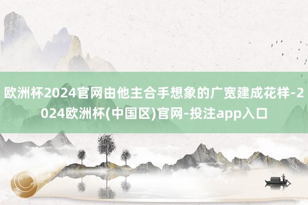 欧洲杯2024官网由他主合手想象的广宽建成花样-2024欧洲杯(中国区)官网-投注app入口