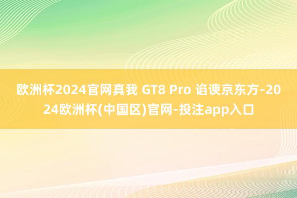 欧洲杯2024官网真我 GT8 Pro 谄谀京东方-2024欧洲杯(中国区)官网-投注app入口