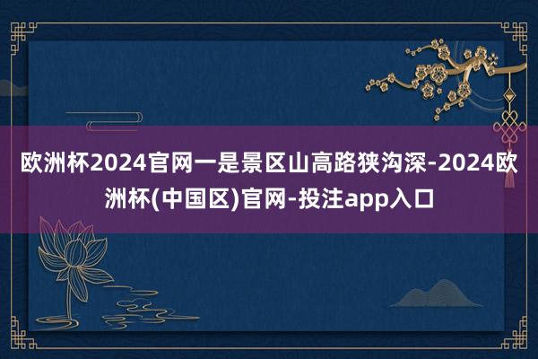 欧洲杯2024官网一是景区山高路狭沟深-2024欧洲杯(中国区)官网-投注app入口