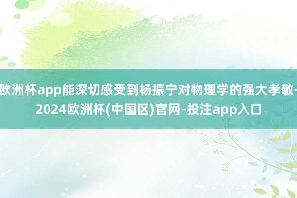 欧洲杯app能深切感受到杨振宁对物理学的强大孝敬-2024欧洲杯(中国区)官网-投注app入口