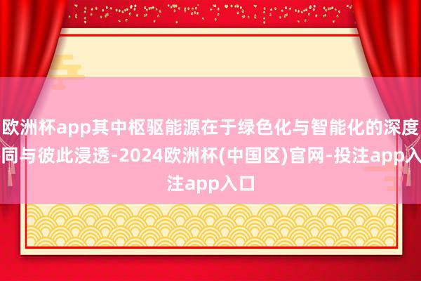 欧洲杯app其中枢驱能源在于绿色化与智能化的深度协同与彼此浸透-2024欧洲杯(中国区)官网-投注app入口
