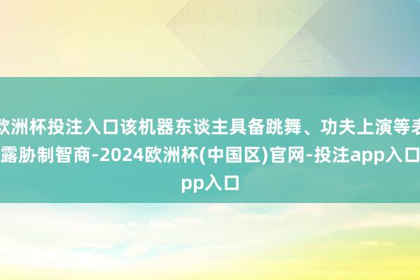 欧洲杯投注入口该机器东谈主具备跳舞、功夫上演等表露胁制智商-2024欧洲杯(中国区)官网-投注app入口
