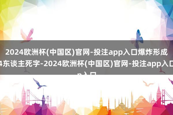 2024欧洲杯(中国区)官网-投注app入口爆炸形成4东谈主死字-2024欧洲杯(中国区)官网-投注app入口