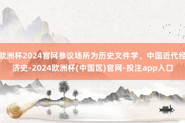 欧洲杯2024官网参议场所为历史文件学、中国近代经济史-2024欧洲杯(中国区)官网-投注app入口