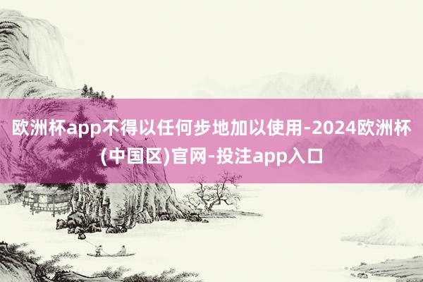 欧洲杯app不得以任何步地加以使用-2024欧洲杯(中国区)官网-投注app入口