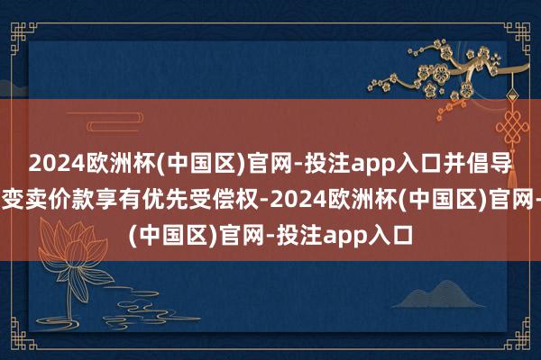 2024欧洲杯(中国区)官网-投注app入口并倡导对典质物拍卖变卖价款享有优先受偿权-2024欧洲杯(中国区)官网-投注app入口