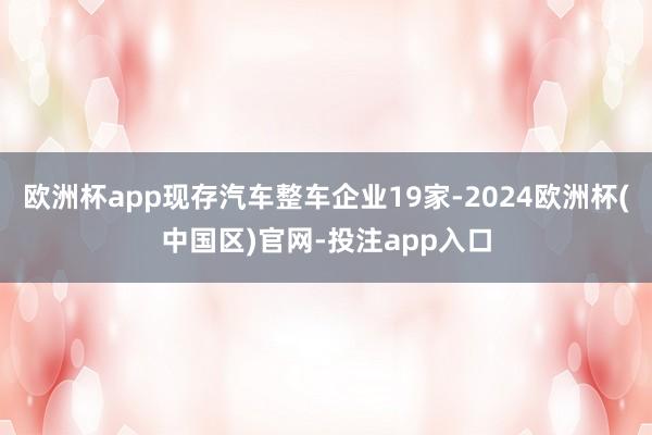 欧洲杯app现存汽车整车企业19家-2024欧洲杯(中国区)官网-投注app入口